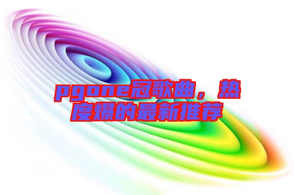 pgone冠歌曲，熱度爆的最新推薦