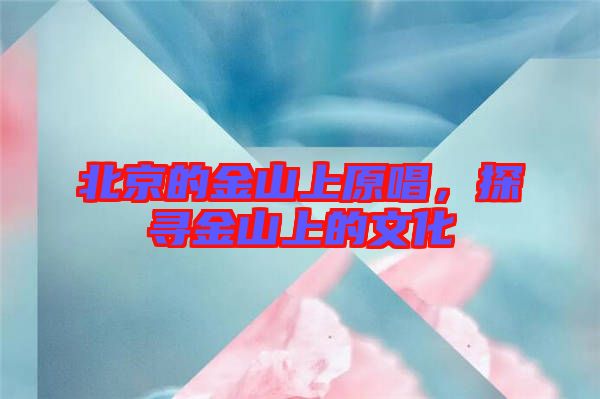 北京的金山上原唱，探尋金山上的文化