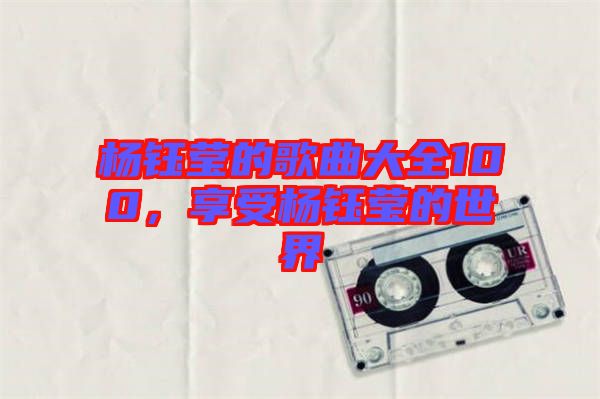 楊鈺瑩的歌曲大全100，享受楊鈺瑩的世界