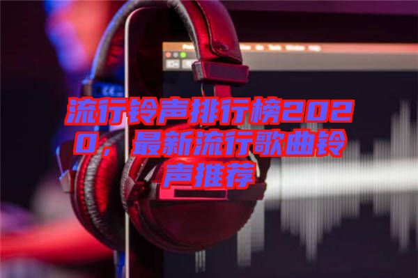 流行鈴聲排行榜2020，最新流行歌曲鈴聲推薦
