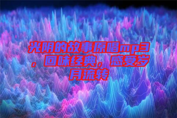 光陰的故事原唱mp3，回味經(jīng)典，感受歲月流轉(zhuǎn)