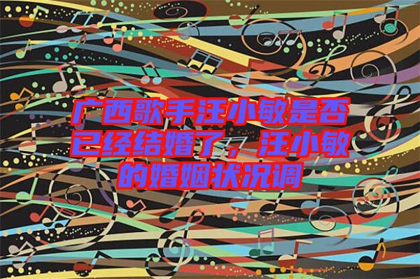 廣西歌手汪小敏是否已經(jīng)結(jié)婚了，汪小敏的婚姻狀況調(diào)