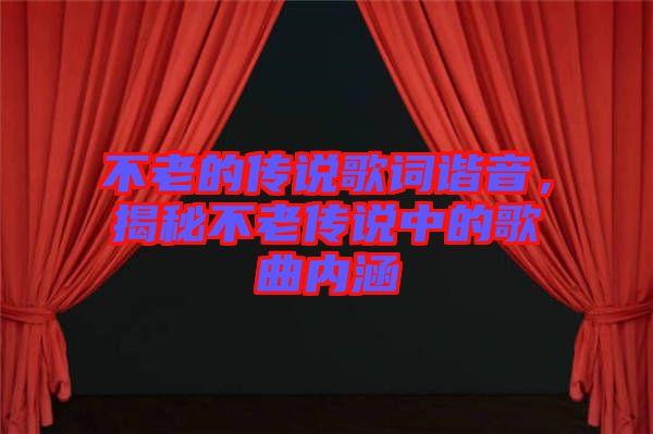 不老的傳說歌詞諧音，揭秘不老傳說中的歌曲內(nèi)涵