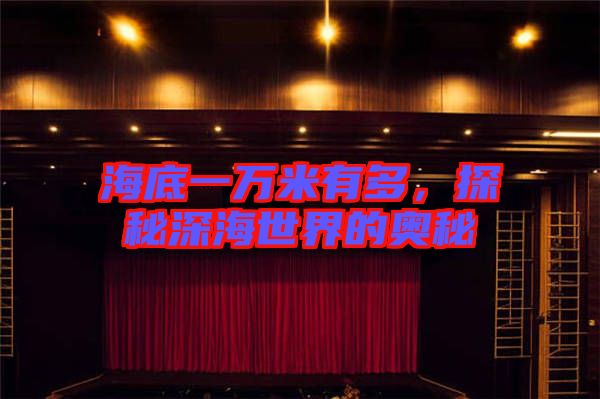 海底一萬米有多，探秘深海世界的奧秘