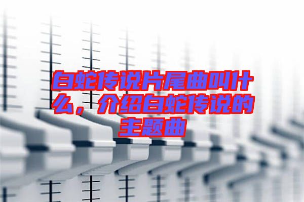 白蛇傳說片尾曲叫什么，介紹白蛇傳說的主題曲