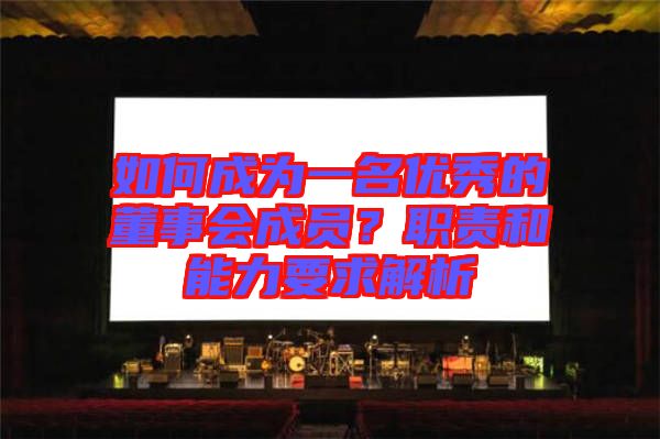 如何成為一名優(yōu)秀的董事會成員？職責和能力要求解析