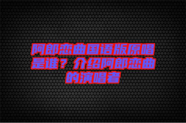 阿郎戀曲國(guó)語(yǔ)版原唱是誰(shuí)？介紹阿郎戀曲的演唱者