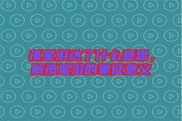 孤星淚達了什么意思，解孤星淚的象征意義