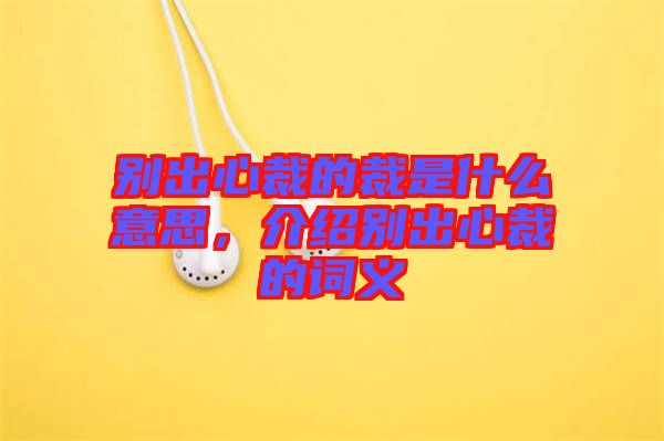 別出心裁的裁是什么意思，介紹別出心裁的詞義