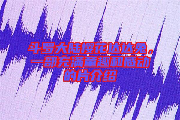 斗羅大陸櫻花達達兔，一部充滿童趣和感動的片介紹