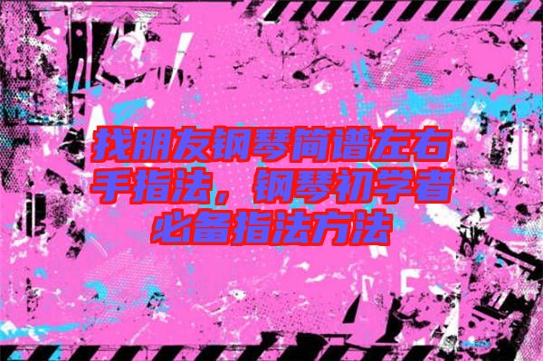 找朋友鋼琴簡(jiǎn)譜左右手指法，鋼琴初學(xué)者必備指法方法