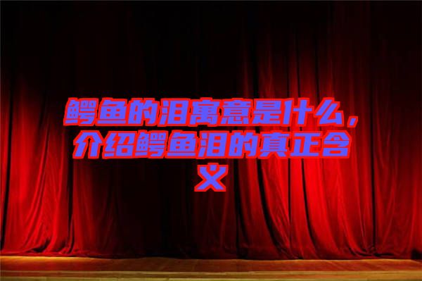 鱷魚的淚寓意是什么，介紹鱷魚淚的真正含義