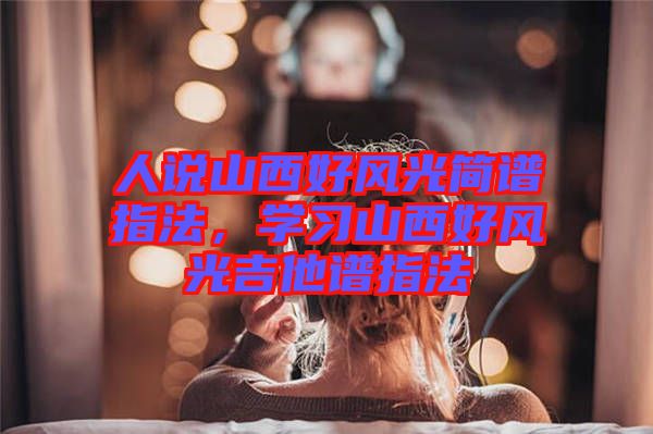 人說山西好風(fēng)光簡譜指法，學(xué)習(xí)山西好風(fēng)光吉他譜指法