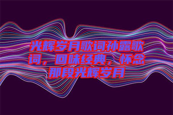 光輝歲月歌詞孫露歌詞，回味經(jīng)典，懷念那段光輝歲月