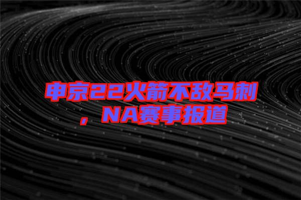 申京22火箭不敵馬刺，NA賽事報(bào)道