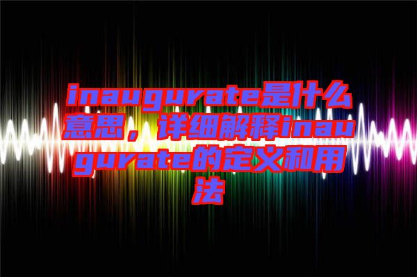 inaugurate是什么意思，詳細解釋inaugurate的定義和用法