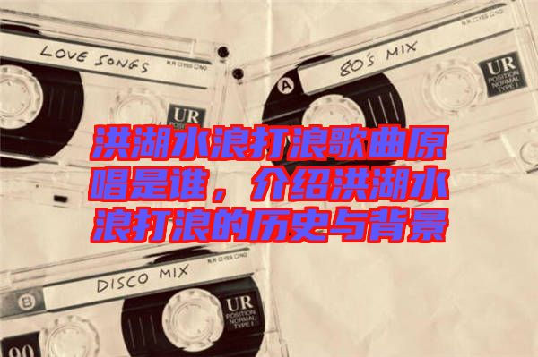 洪湖水浪打浪歌曲原唱是誰，介紹洪湖水浪打浪的歷史與背景