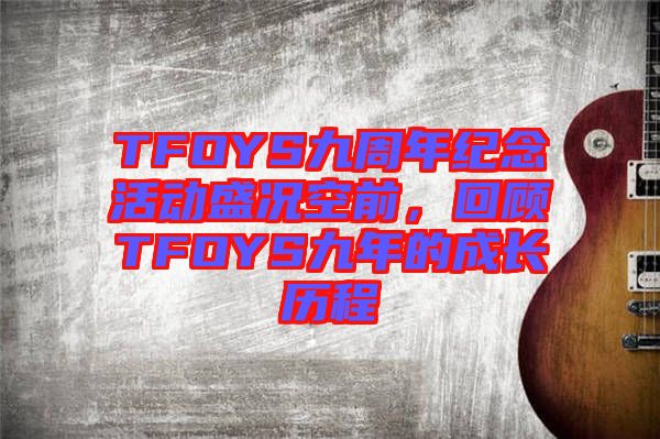 TFOYS九周年紀(jì)念活動(dòng)盛況空前，回顧TFOYS九年的成長歷程