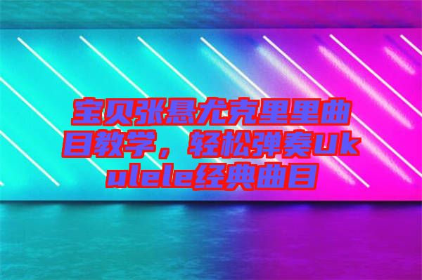 寶貝張懸尤克里里曲目教學，輕松彈奏Ukulele經(jīng)典曲目