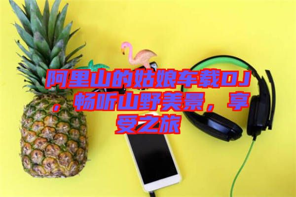 阿里山的姑娘車(chē)載DJ，暢聽(tīng)山野美景，享受之旅