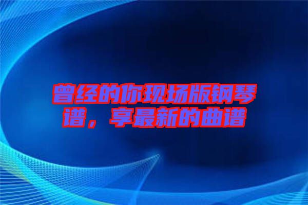 曾經(jīng)的你現(xiàn)場版鋼琴譜，享最新的曲譜