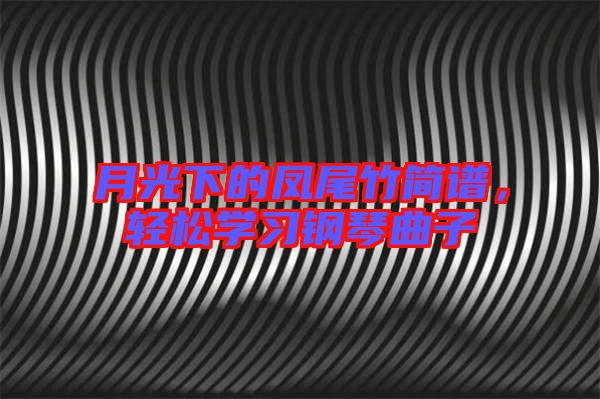 月光下的鳳尾竹簡(jiǎn)譜，輕松學(xué)習(xí)鋼琴曲子