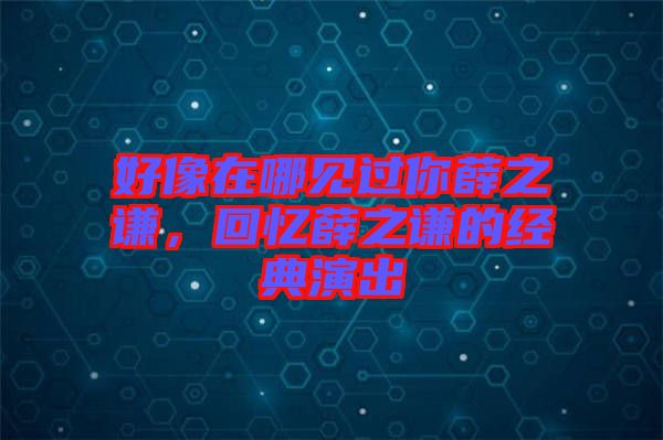 好像在哪見過你薛之謙，回憶薛之謙的經(jīng)典演出