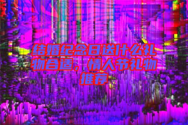 結(jié)婚紀(jì)念日送什么禮物合適，情人節(jié)禮物推薦