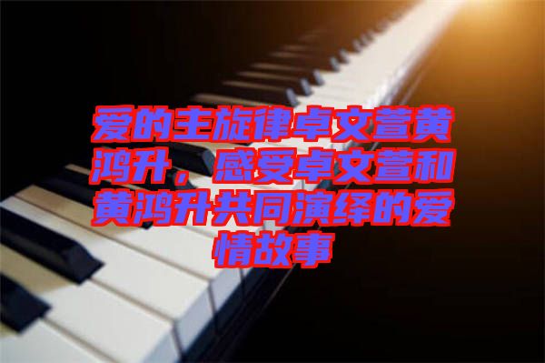 愛的主旋律卓文萱黃鴻升，感受卓文萱和黃鴻升共同演繹的愛情故事