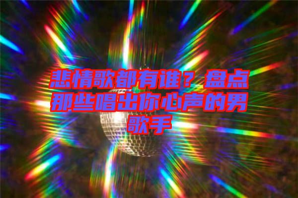 悲情歌都有誰(shuí)？盤點(diǎn)那些唱出你心聲的男歌手