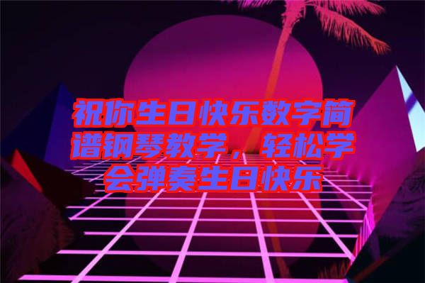 祝你生日快樂數(shù)字簡譜鋼琴教學(xué)，輕松學(xué)會彈奏生日快樂