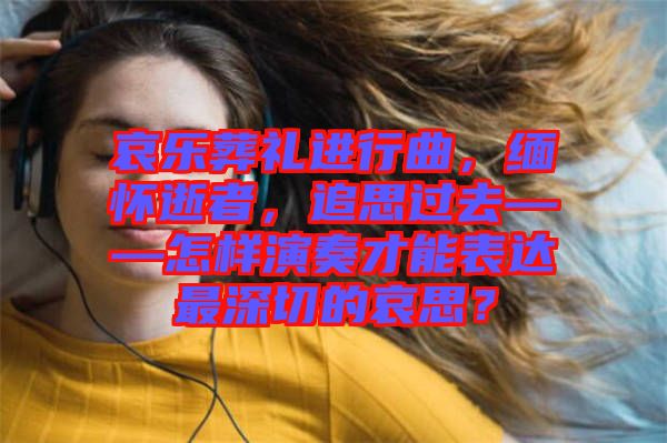 哀樂葬禮進行曲，緬懷逝者，追思過去——怎樣演奏才能表達最深切的哀思？