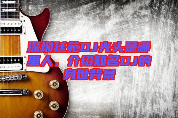 深圳廷苑DJ光頭是哪里人，介紹知名DJ的身世背景
