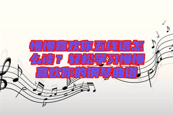 慢慢喜歡你五線譜怎么讀？輕松學(xué)習(xí)慢慢喜歡你的鋼琴曲譜