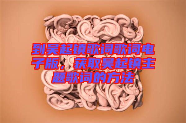 到吳起鎮(zhèn)歌詞歌詞電子版，獲取吳起鎮(zhèn)主題歌詞的方法