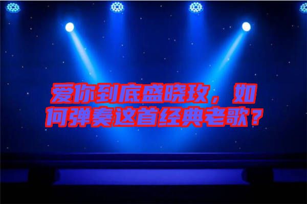 愛你到底盛曉玫，如何彈奏這首經(jīng)典老歌？