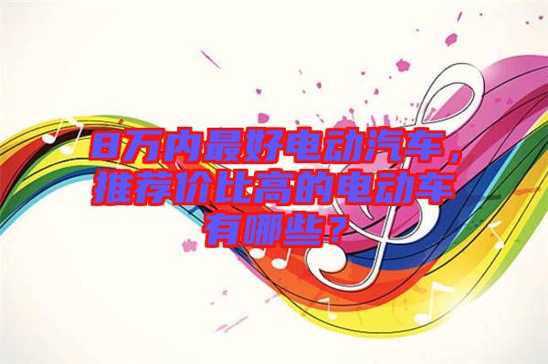 8萬內(nèi)最好電動汽車，推薦價比高的電動車有哪些？