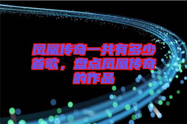 鳳凰傳奇一共有多少首歌，盤點鳳凰傳奇的作品