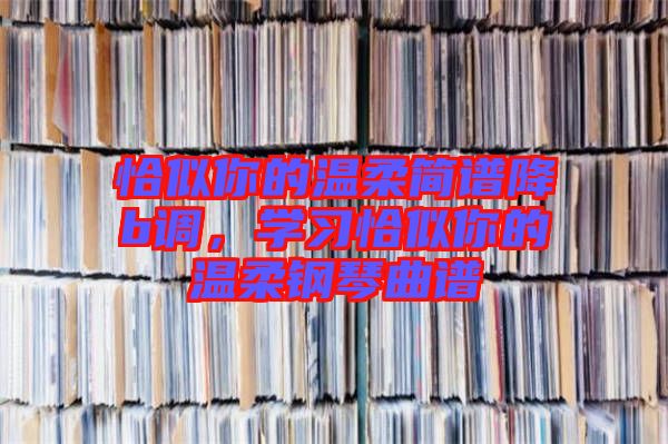 恰似你的溫柔簡譜降b調(diào)，學習恰似你的溫柔鋼琴曲譜