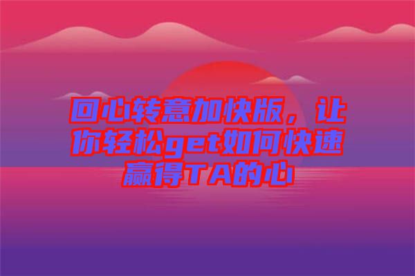 回心轉(zhuǎn)意加快版，讓你輕松get如何快速贏得TA的心