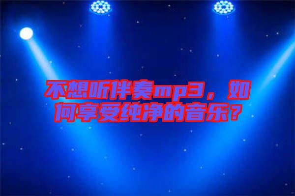 不想聽伴奏mp3，如何享受純凈的音樂？
