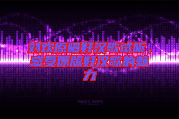 劉歡原唱好漢歌試聽，感受原版好漢歌的魅力