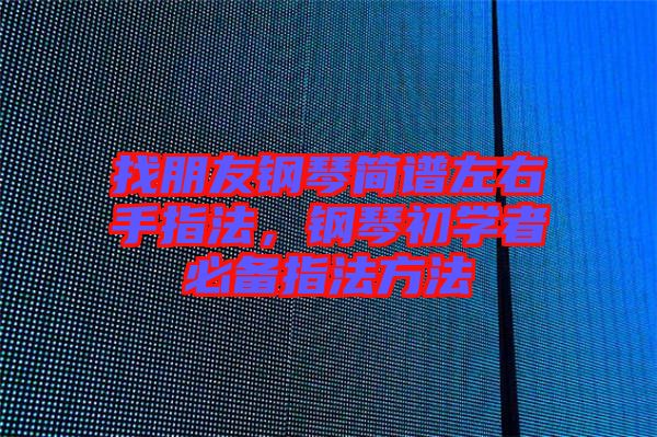 找朋友鋼琴簡譜左右手指法，鋼琴初學(xué)者必備指法方法