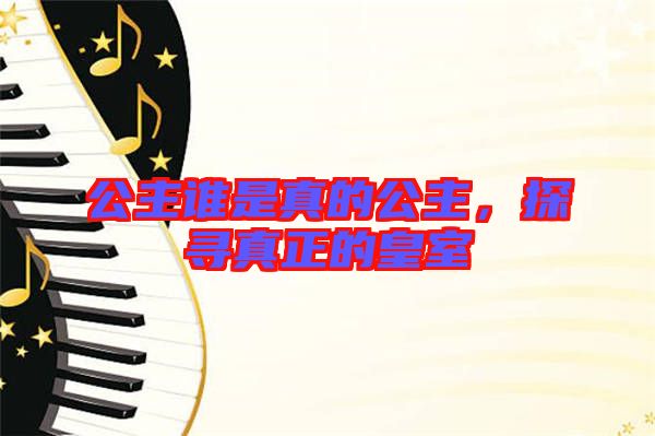 公主誰(shuí)是真的公主，探尋真正的皇室