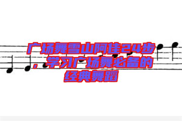 廣場(chǎng)舞雪山阿佳24步，學(xué)習(xí)廣場(chǎng)舞必備的經(jīng)典舞蹈