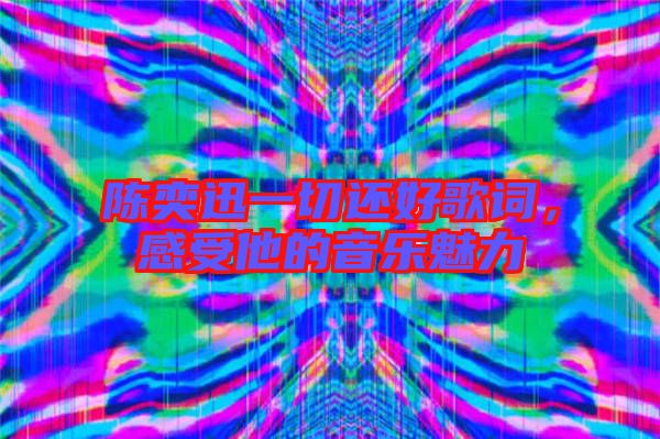 陳奕迅一切還好歌詞，感受他的音樂(lè)魅力