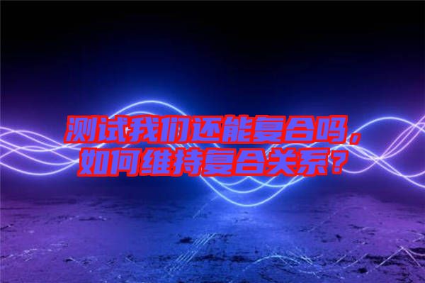 測試我們還能復合嗎，如何維持復合關系？