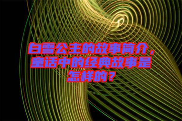 白雪公主的故事簡介，童話中的經(jīng)典故事是怎樣的？