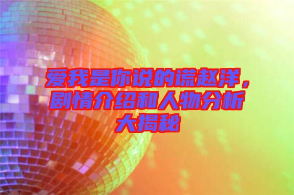 愛我是你說的謊趙洋，劇情介紹和人物分析大揭秘