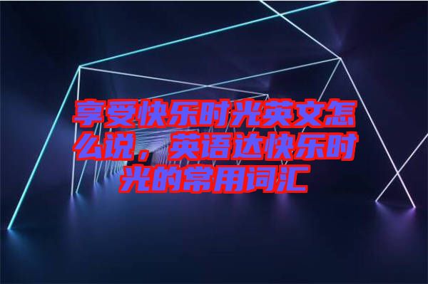 享受快樂時光英文怎么說，英語達(dá)快樂時光的常用詞匯